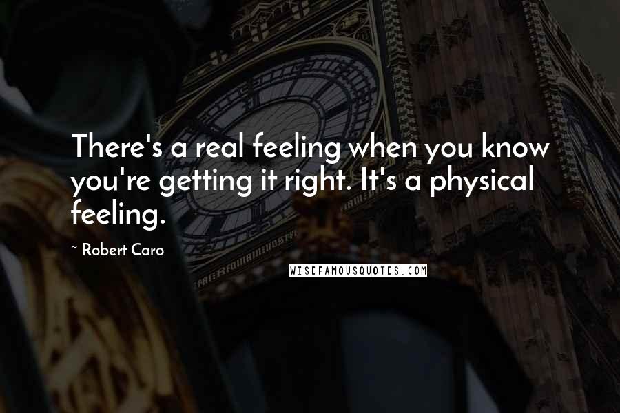 Robert Caro Quotes: There's a real feeling when you know you're getting it right. It's a physical feeling.