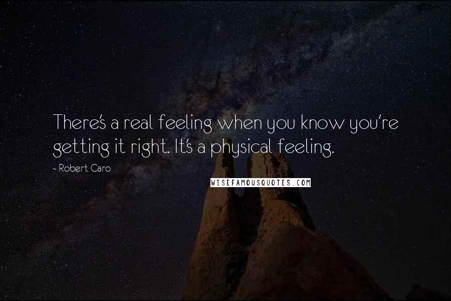 Robert Caro Quotes: There's a real feeling when you know you're getting it right. It's a physical feeling.