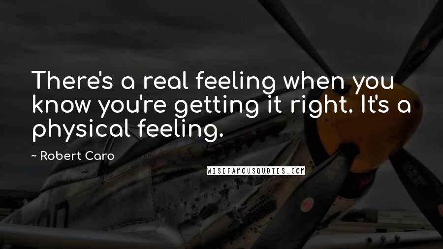 Robert Caro Quotes: There's a real feeling when you know you're getting it right. It's a physical feeling.