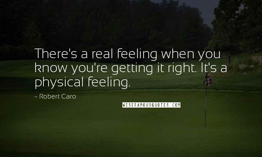 Robert Caro Quotes: There's a real feeling when you know you're getting it right. It's a physical feeling.