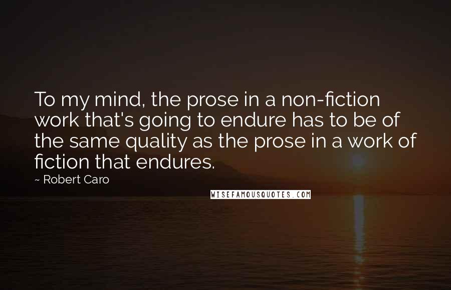 Robert Caro Quotes: To my mind, the prose in a non-fiction work that's going to endure has to be of the same quality as the prose in a work of fiction that endures.