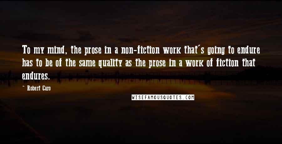 Robert Caro Quotes: To my mind, the prose in a non-fiction work that's going to endure has to be of the same quality as the prose in a work of fiction that endures.