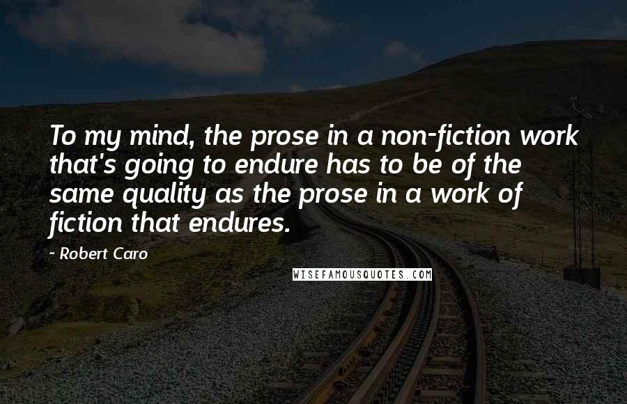 Robert Caro Quotes: To my mind, the prose in a non-fiction work that's going to endure has to be of the same quality as the prose in a work of fiction that endures.