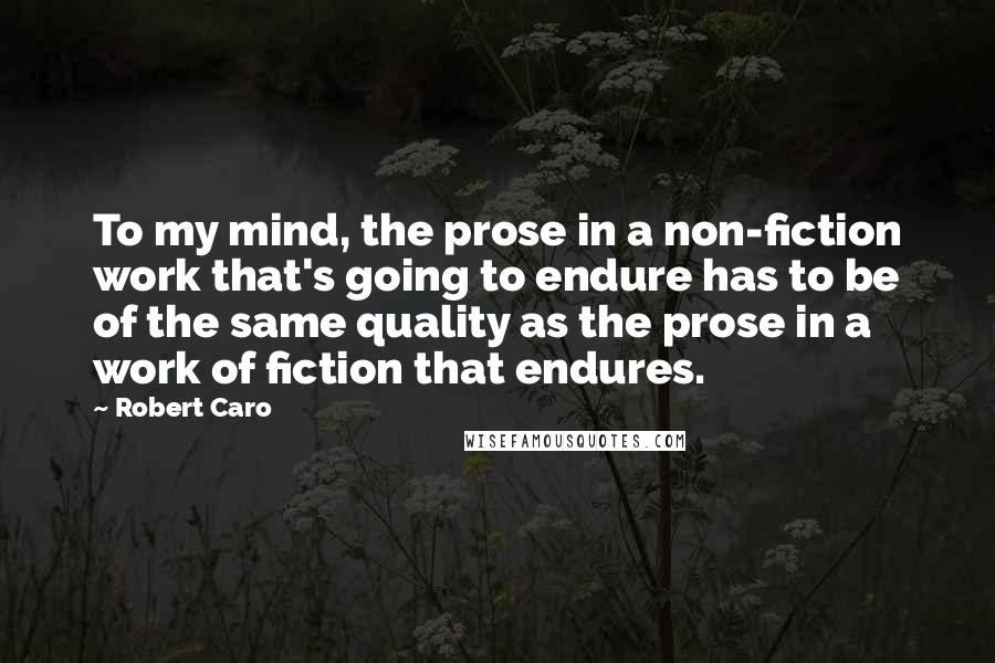 Robert Caro Quotes: To my mind, the prose in a non-fiction work that's going to endure has to be of the same quality as the prose in a work of fiction that endures.