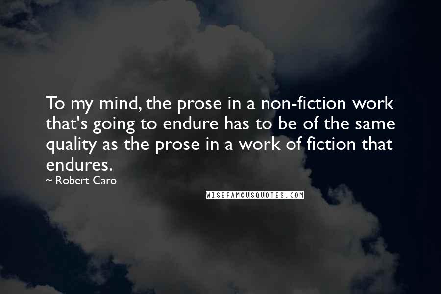 Robert Caro Quotes: To my mind, the prose in a non-fiction work that's going to endure has to be of the same quality as the prose in a work of fiction that endures.