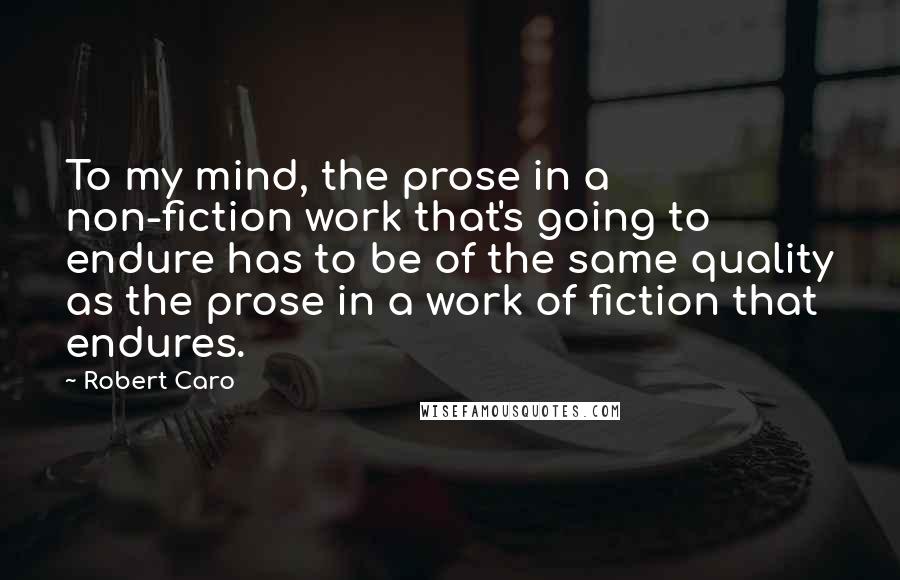 Robert Caro Quotes: To my mind, the prose in a non-fiction work that's going to endure has to be of the same quality as the prose in a work of fiction that endures.