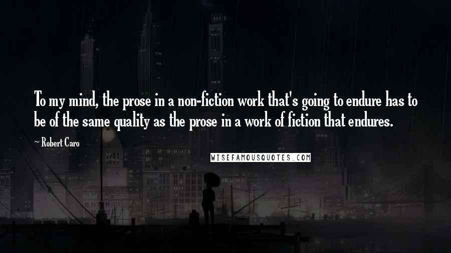Robert Caro Quotes: To my mind, the prose in a non-fiction work that's going to endure has to be of the same quality as the prose in a work of fiction that endures.
