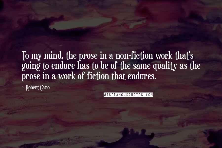 Robert Caro Quotes: To my mind, the prose in a non-fiction work that's going to endure has to be of the same quality as the prose in a work of fiction that endures.