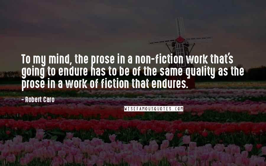Robert Caro Quotes: To my mind, the prose in a non-fiction work that's going to endure has to be of the same quality as the prose in a work of fiction that endures.