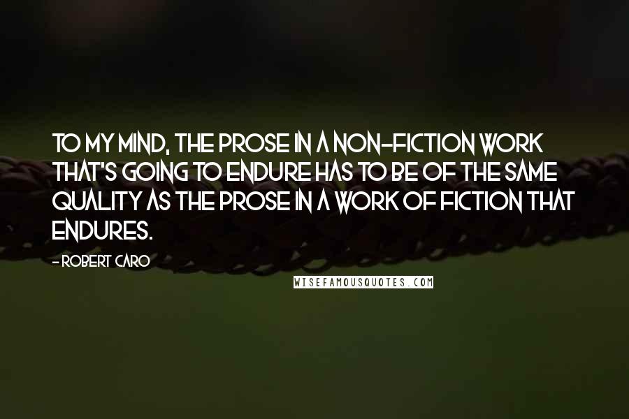 Robert Caro Quotes: To my mind, the prose in a non-fiction work that's going to endure has to be of the same quality as the prose in a work of fiction that endures.