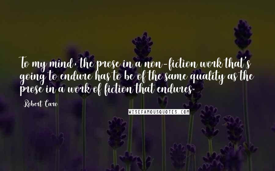 Robert Caro Quotes: To my mind, the prose in a non-fiction work that's going to endure has to be of the same quality as the prose in a work of fiction that endures.