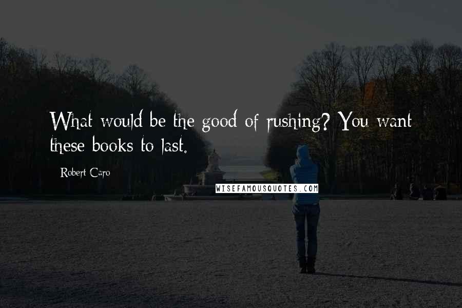 Robert Caro Quotes: What would be the good of rushing? You want these books to last.