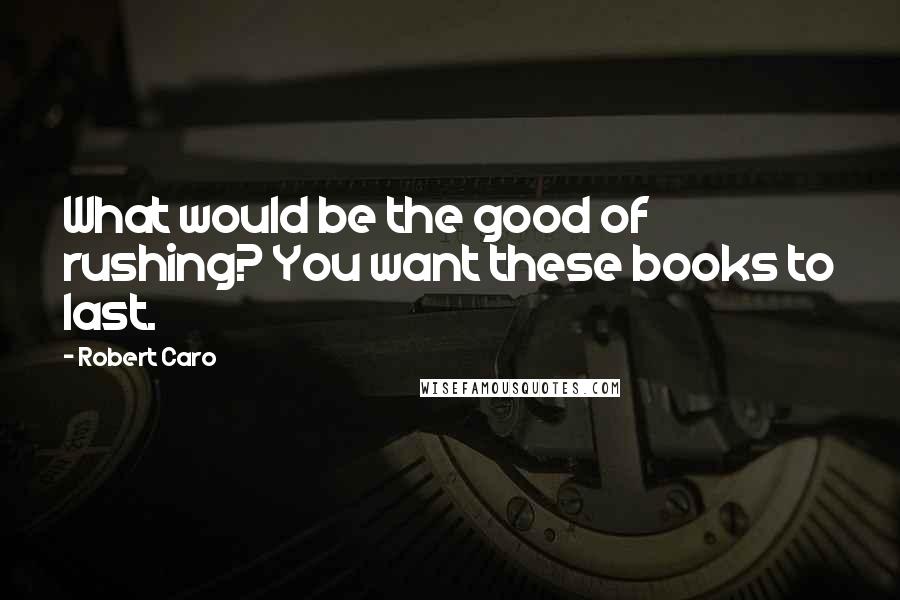 Robert Caro Quotes: What would be the good of rushing? You want these books to last.