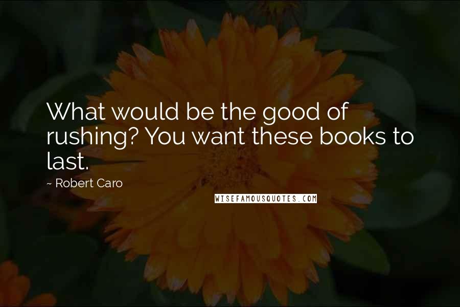 Robert Caro Quotes: What would be the good of rushing? You want these books to last.