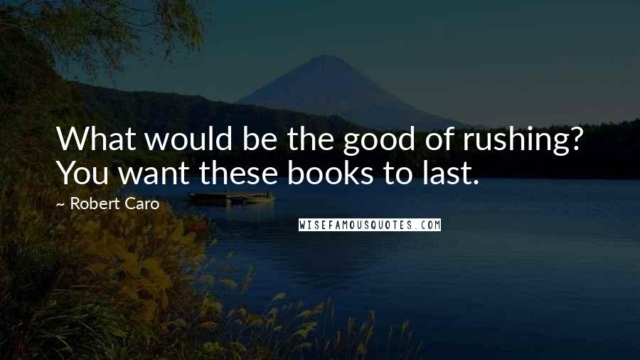 Robert Caro Quotes: What would be the good of rushing? You want these books to last.