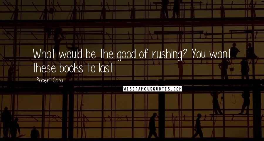 Robert Caro Quotes: What would be the good of rushing? You want these books to last.