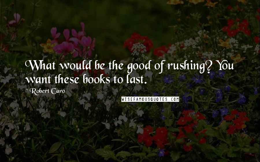 Robert Caro Quotes: What would be the good of rushing? You want these books to last.