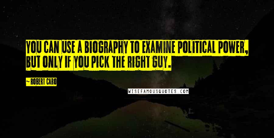 Robert Caro Quotes: You can use a biography to examine political power, but only if you pick the right guy.