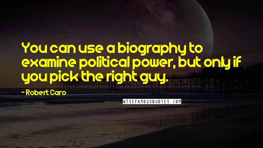 Robert Caro Quotes: You can use a biography to examine political power, but only if you pick the right guy.