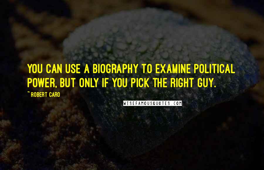 Robert Caro Quotes: You can use a biography to examine political power, but only if you pick the right guy.