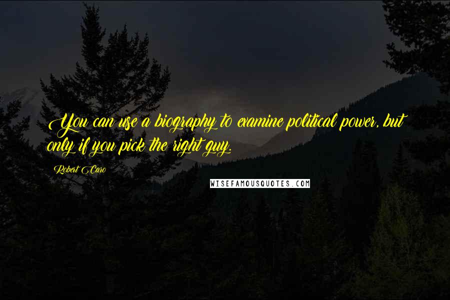 Robert Caro Quotes: You can use a biography to examine political power, but only if you pick the right guy.