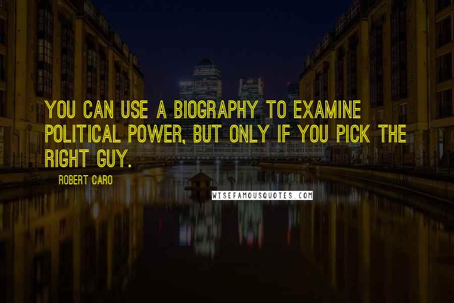 Robert Caro Quotes: You can use a biography to examine political power, but only if you pick the right guy.