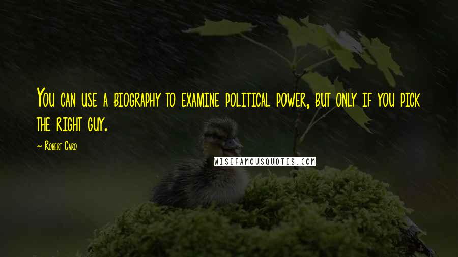 Robert Caro Quotes: You can use a biography to examine political power, but only if you pick the right guy.