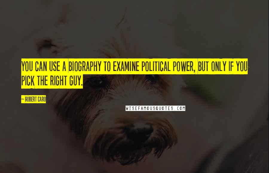 Robert Caro Quotes: You can use a biography to examine political power, but only if you pick the right guy.