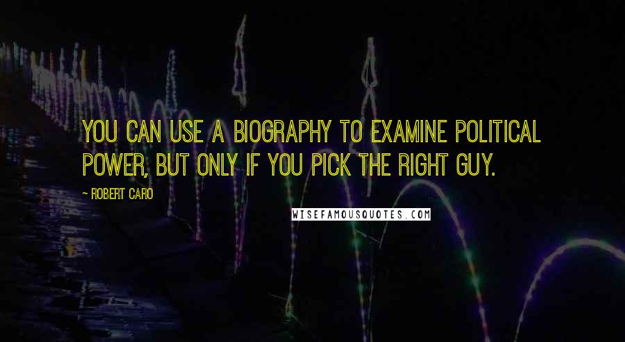 Robert Caro Quotes: You can use a biography to examine political power, but only if you pick the right guy.