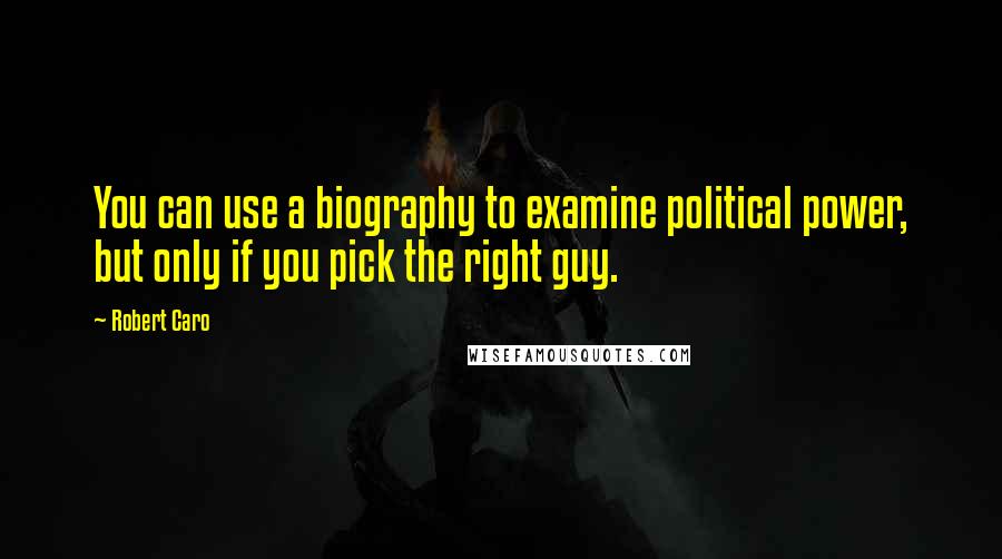 Robert Caro Quotes: You can use a biography to examine political power, but only if you pick the right guy.
