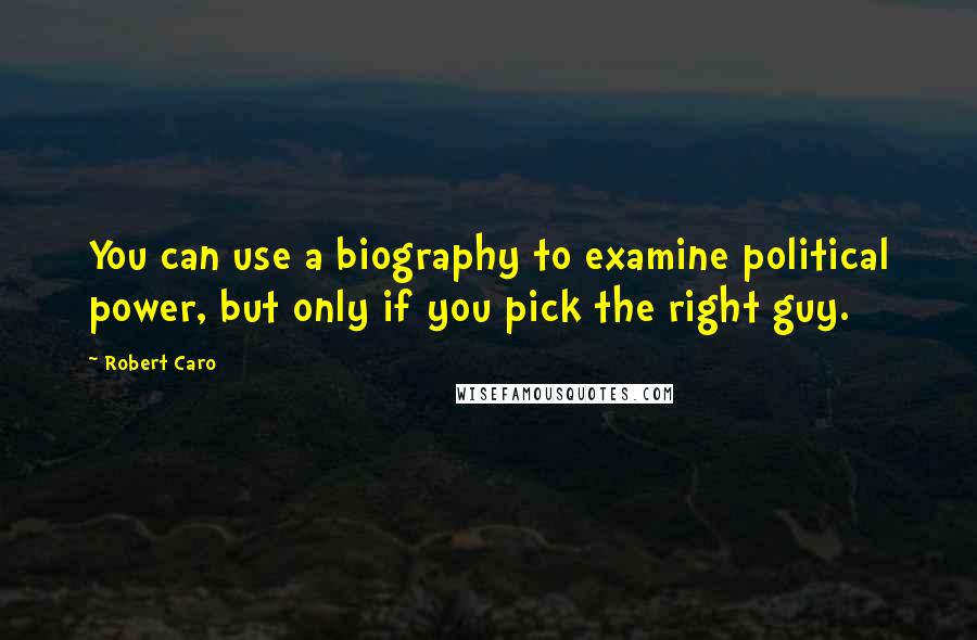 Robert Caro Quotes: You can use a biography to examine political power, but only if you pick the right guy.