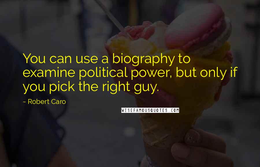 Robert Caro Quotes: You can use a biography to examine political power, but only if you pick the right guy.