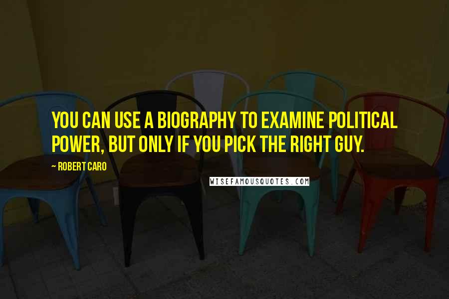 Robert Caro Quotes: You can use a biography to examine political power, but only if you pick the right guy.