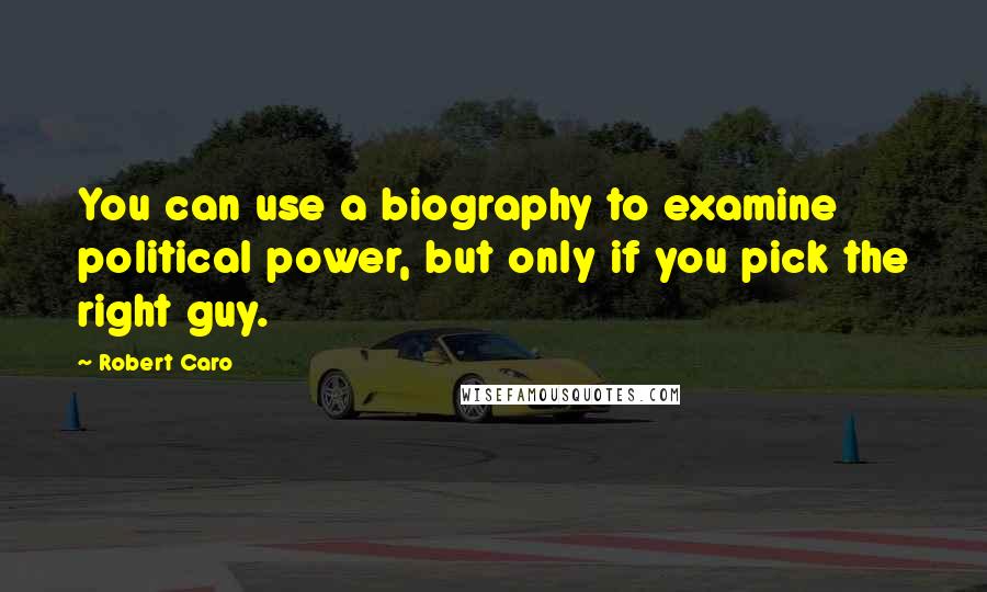 Robert Caro Quotes: You can use a biography to examine political power, but only if you pick the right guy.