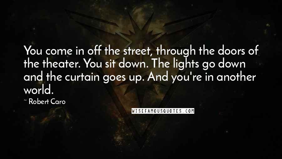 Robert Caro Quotes: You come in off the street, through the doors of the theater. You sit down. The lights go down and the curtain goes up. And you're in another world.