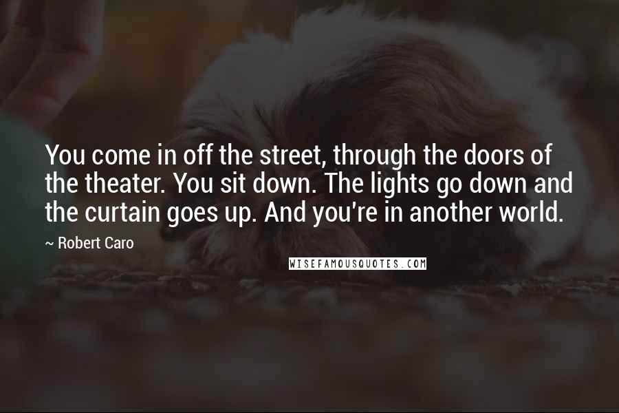 Robert Caro Quotes: You come in off the street, through the doors of the theater. You sit down. The lights go down and the curtain goes up. And you're in another world.