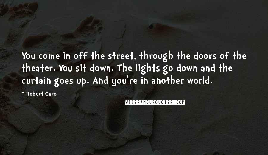 Robert Caro Quotes: You come in off the street, through the doors of the theater. You sit down. The lights go down and the curtain goes up. And you're in another world.