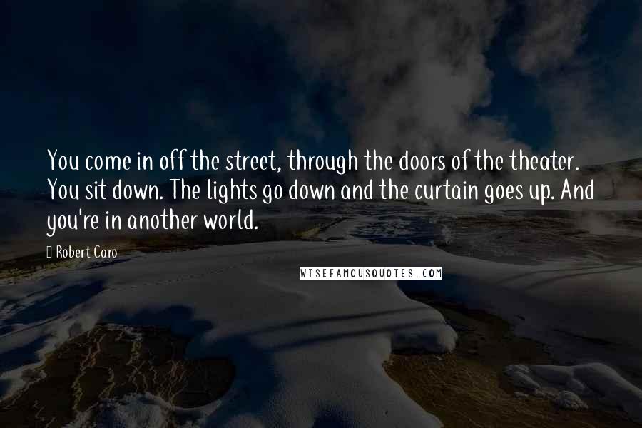 Robert Caro Quotes: You come in off the street, through the doors of the theater. You sit down. The lights go down and the curtain goes up. And you're in another world.