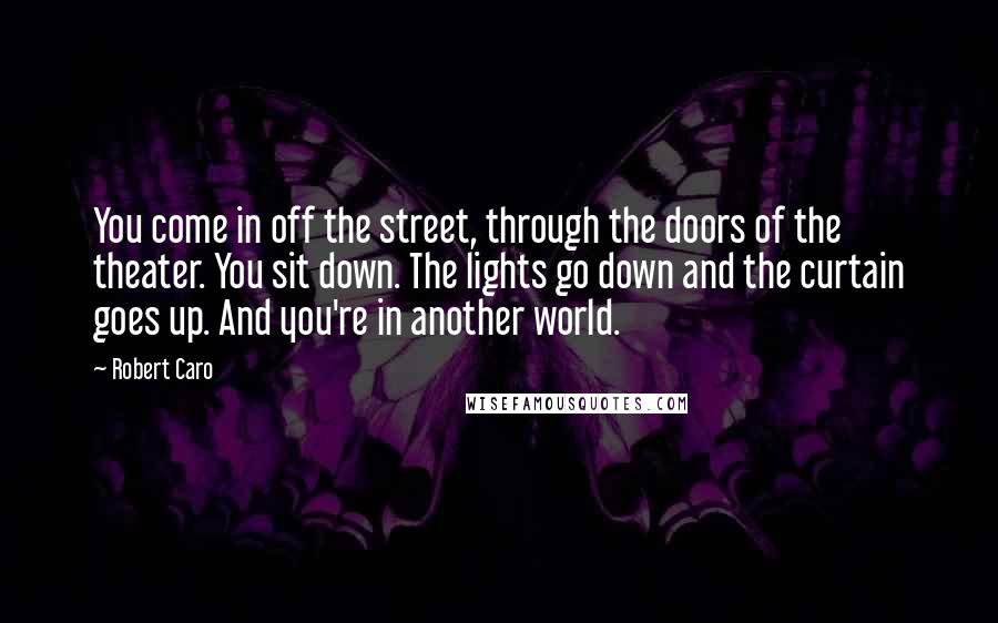 Robert Caro Quotes: You come in off the street, through the doors of the theater. You sit down. The lights go down and the curtain goes up. And you're in another world.