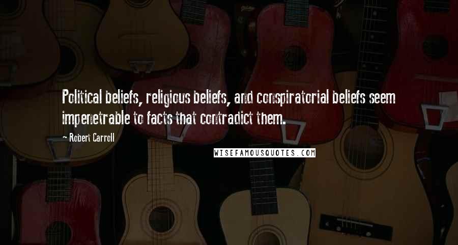 Robert Carroll Quotes: Political beliefs, religious beliefs, and conspiratorial beliefs seem impenetrable to facts that contradict them.