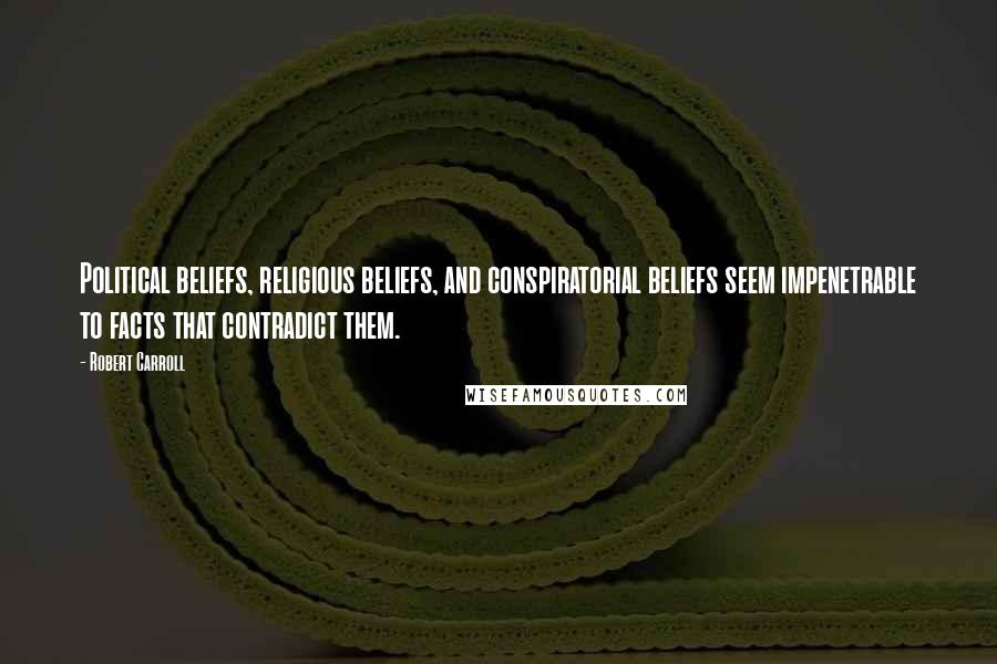 Robert Carroll Quotes: Political beliefs, religious beliefs, and conspiratorial beliefs seem impenetrable to facts that contradict them.