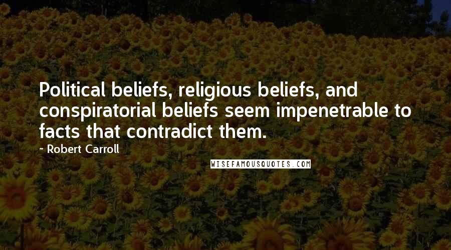 Robert Carroll Quotes: Political beliefs, religious beliefs, and conspiratorial beliefs seem impenetrable to facts that contradict them.