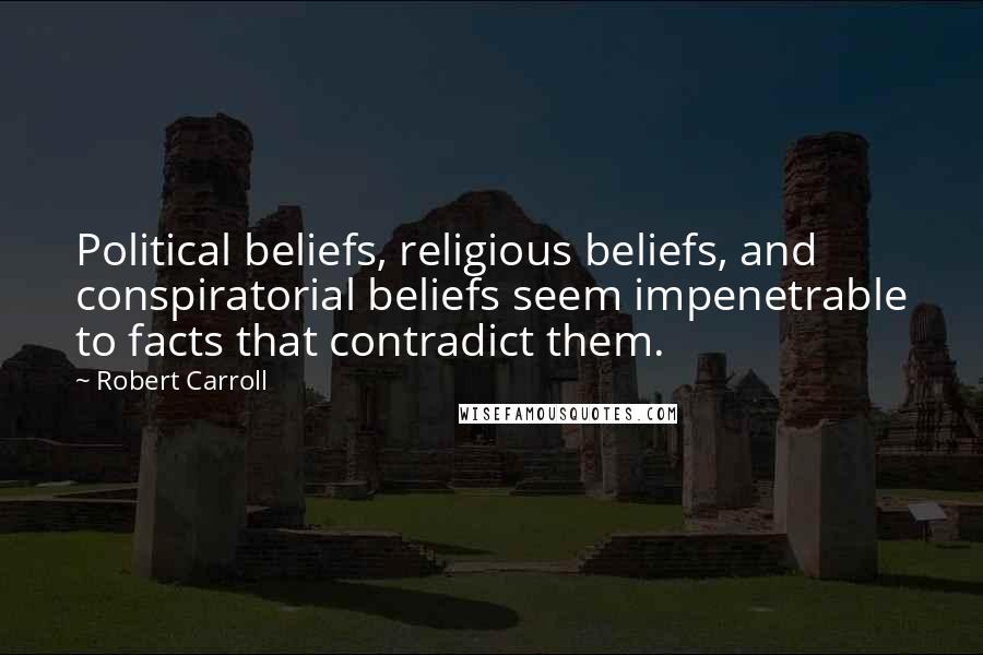 Robert Carroll Quotes: Political beliefs, religious beliefs, and conspiratorial beliefs seem impenetrable to facts that contradict them.