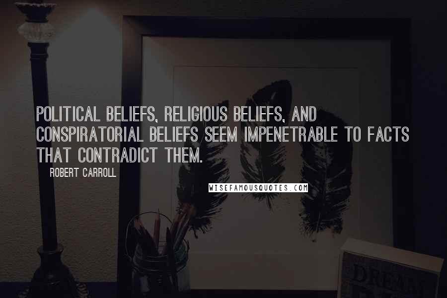 Robert Carroll Quotes: Political beliefs, religious beliefs, and conspiratorial beliefs seem impenetrable to facts that contradict them.