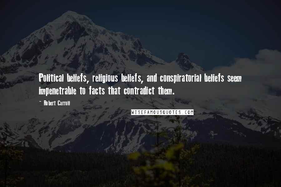 Robert Carroll Quotes: Political beliefs, religious beliefs, and conspiratorial beliefs seem impenetrable to facts that contradict them.