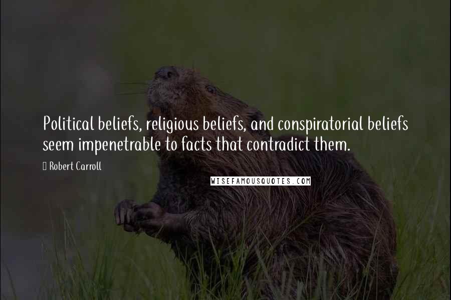 Robert Carroll Quotes: Political beliefs, religious beliefs, and conspiratorial beliefs seem impenetrable to facts that contradict them.