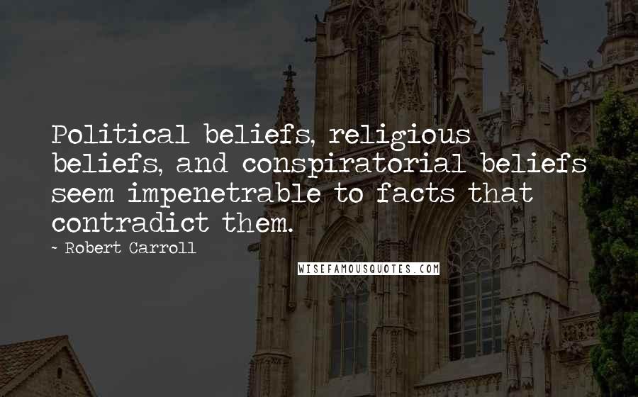 Robert Carroll Quotes: Political beliefs, religious beliefs, and conspiratorial beliefs seem impenetrable to facts that contradict them.