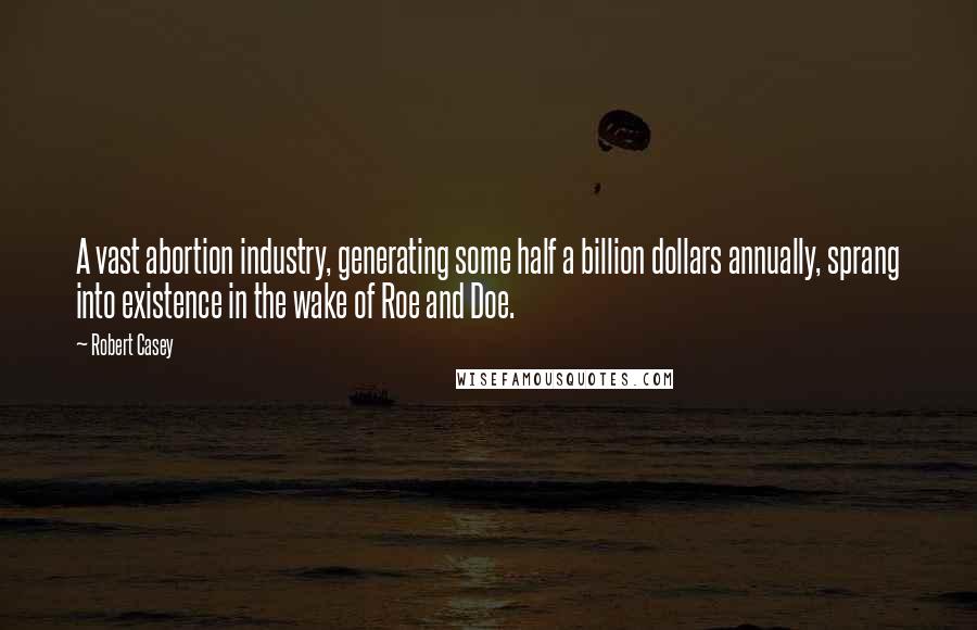 Robert Casey Quotes: A vast abortion industry, generating some half a billion dollars annually, sprang into existence in the wake of Roe and Doe.