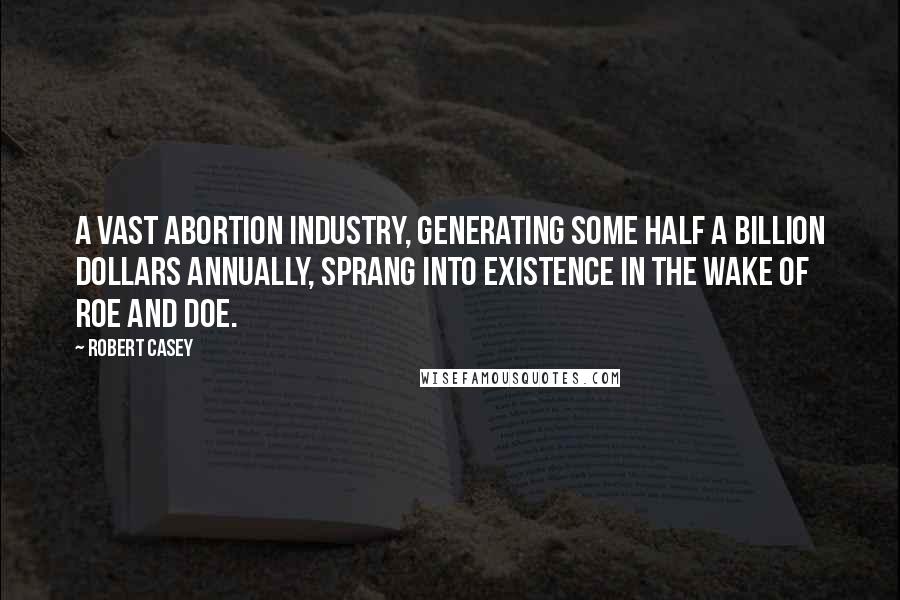 Robert Casey Quotes: A vast abortion industry, generating some half a billion dollars annually, sprang into existence in the wake of Roe and Doe.