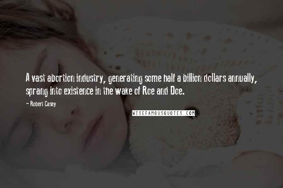 Robert Casey Quotes: A vast abortion industry, generating some half a billion dollars annually, sprang into existence in the wake of Roe and Doe.